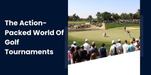 The Action-Packed World Of Golf Tournaments