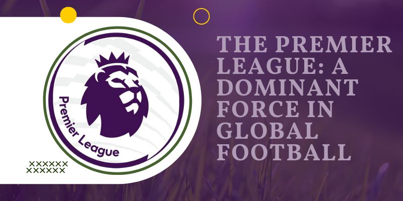 The Premier League: A Dominant Force in Global Football