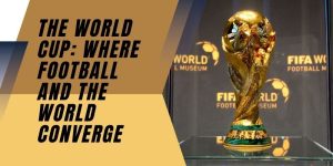 The World Cup: Where Football And The World Converge